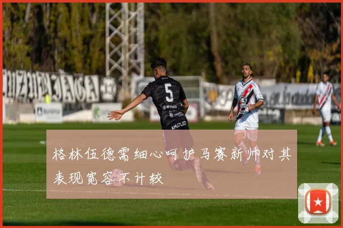 格林伍德需细心呵护马赛新帅对其表现宽容不计较