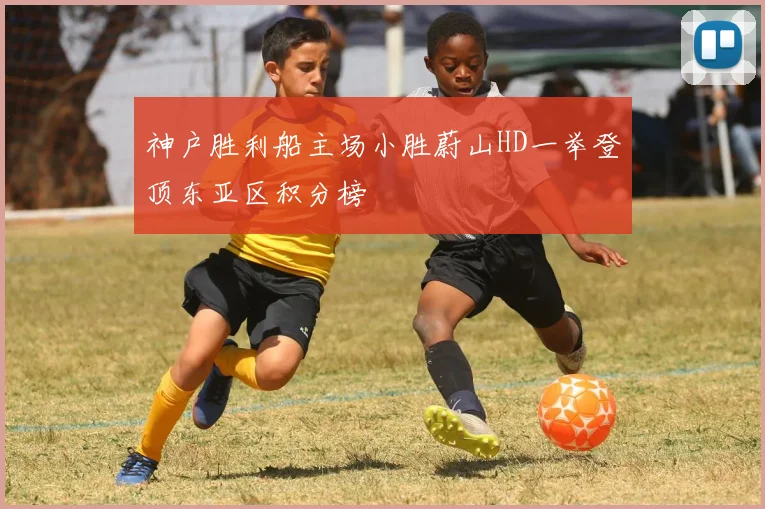 神户胜利船主场小胜蔚山HD一举登顶东亚区积分榜
