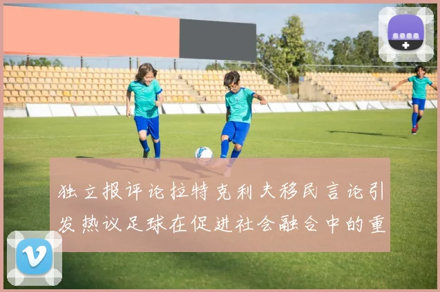 独立报评论拉特克利夫移民言论引发热议足球在促进社会融合中的重要作用