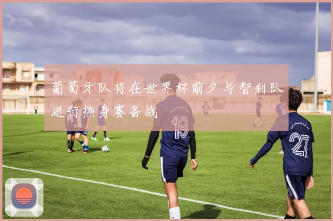 葡萄牙队将在世界杯前夕与智利队进行热身赛备战