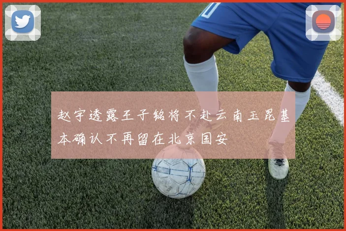 赵宇透露王子铭将不赴云南玉昆基本确认不再留在北京国安
