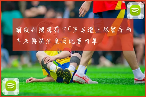 前裁判揭露罚下C罗后遭上级警告两年未再执法皇马比赛内幕