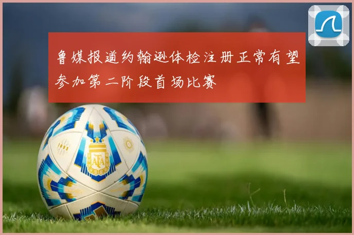 鲁媒报道约翰逊体检注册正常有望参加第二阶段首场比赛