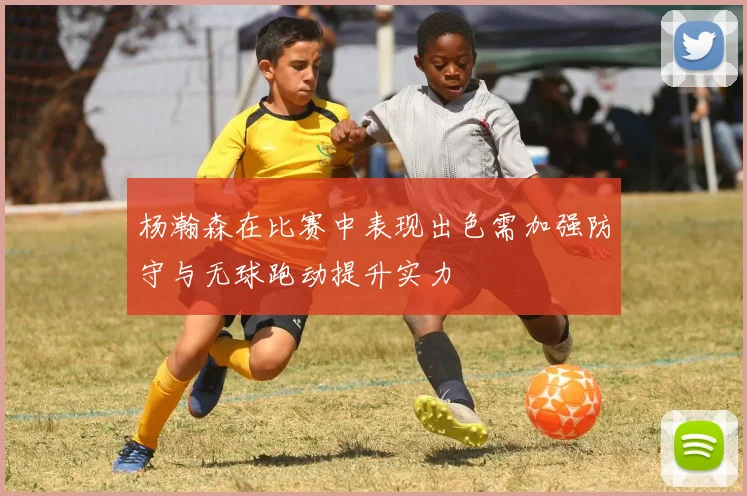 杨瀚森在比赛中表现出色需加强防守与无球跑动提升实力