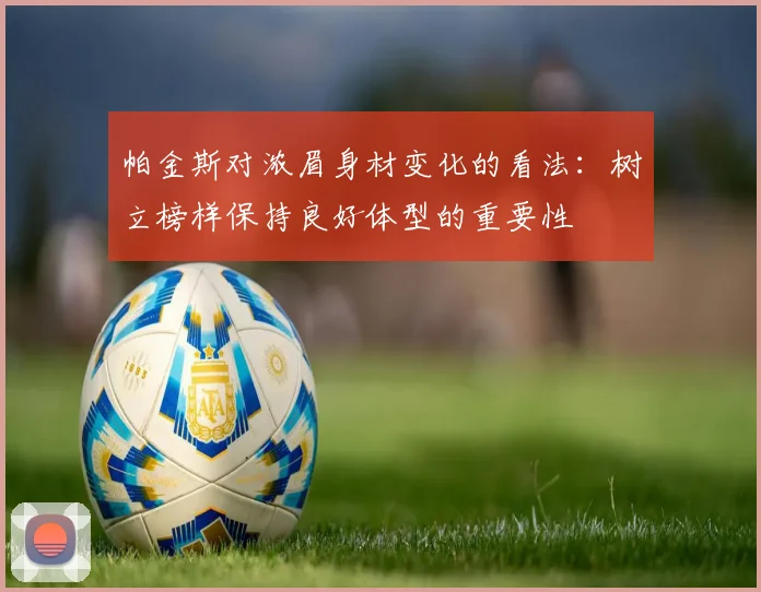 帕金斯对浓眉身材变化的看法：树立榜样保持良好体型的重要性