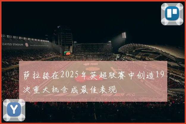 萨拉赫在2025年英超联赛中创造19次重大机会成最佳表现