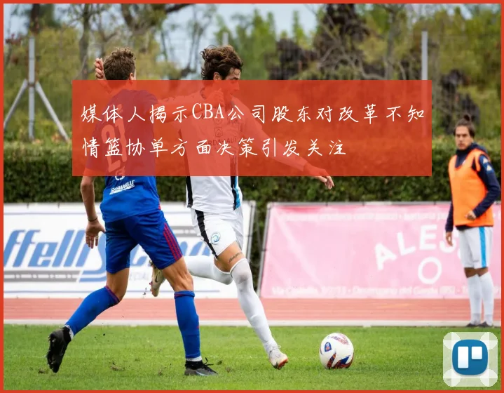 媒体人揭示CBA公司股东对改革不知情篮协单方面决策引发关注