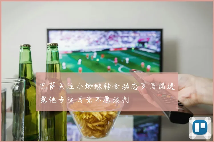 巴萨关注小蜘蛛转会动态罗马诺透露他专注马竞不愿谈判