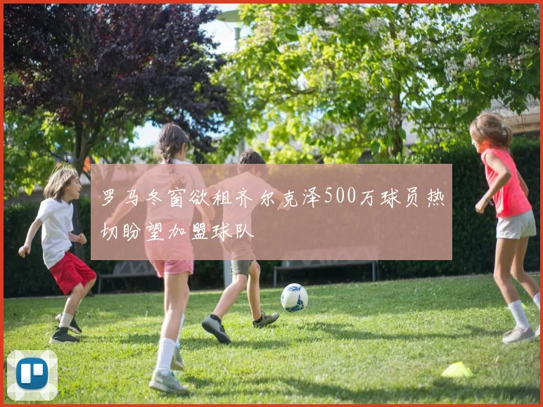 罗马冬窗欲租齐尔克泽500万球员热切盼望加盟球队
