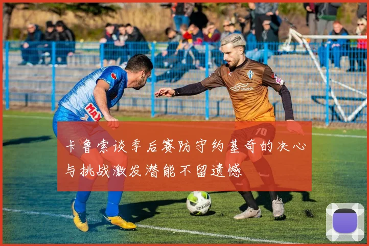 卡鲁索谈季后赛防守约基奇的决心与挑战激发潜能不留遗憾