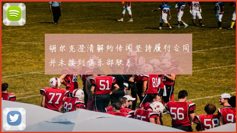 胡尔克澄清解约传闻坚持履行合同并未接到俱乐部联系