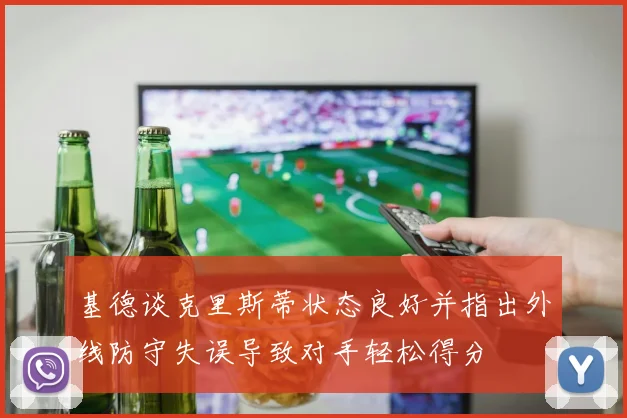 基德谈克里斯蒂状态良好并指出外线防守失误导致对手轻松得分