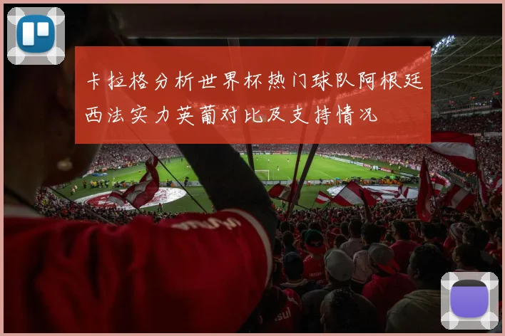 卡拉格分析世界杯热门球队阿根廷西法实力英葡对比及支持情况