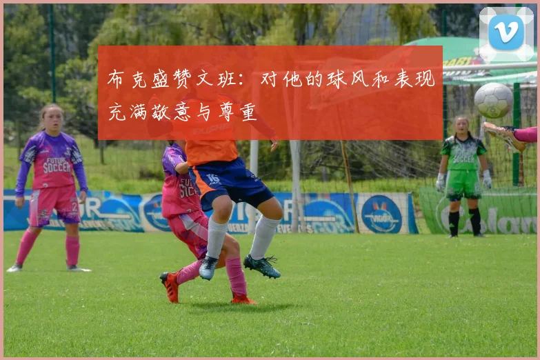 布克盛赞文班：对他的球风和表现充满敬意与尊重