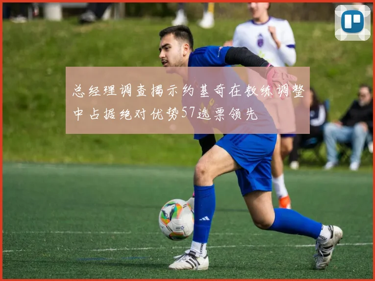 总经理调查揭示约基奇在教练调整中占据绝对优势57选票领先