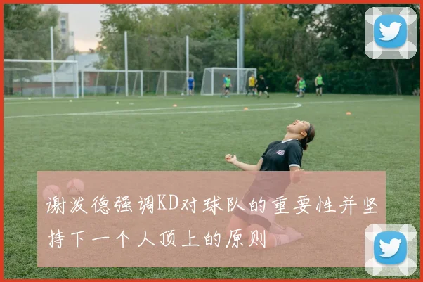 谢泼德强调KD对球队的重要性并坚持下一个人顶上的原则