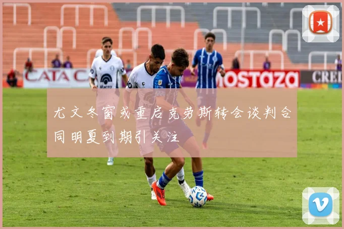 尤文冬窗或重启克劳斯转会谈判合同明夏到期引关注