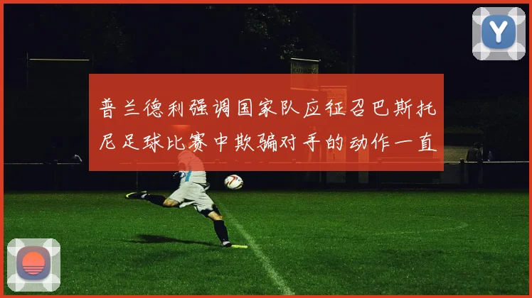 普兰德利强调国家队应征召巴斯托尼足球比赛中欺骗对手的动作一直存在
