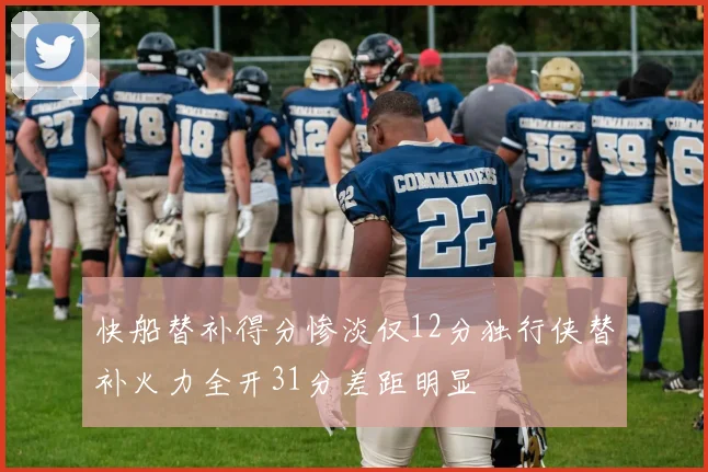 快船替补得分惨淡仅12分独行侠替补火力全开31分差距明显