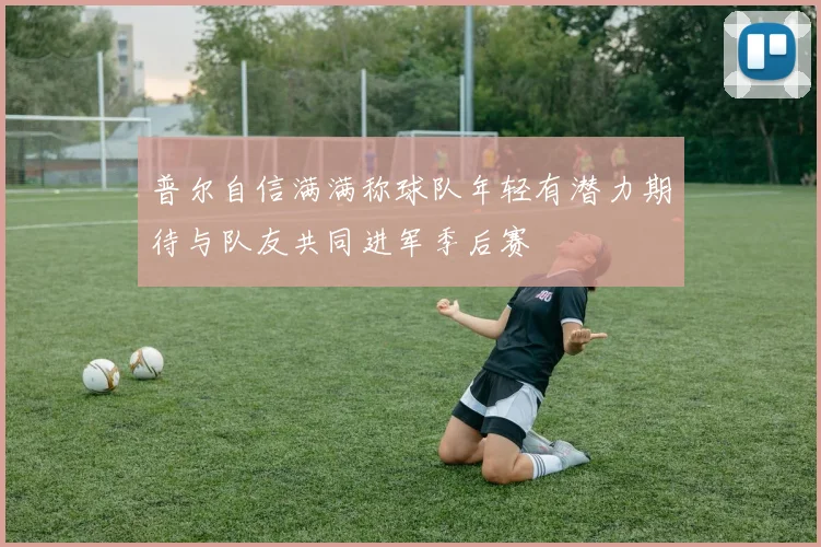 普尔自信满满称球队年轻有潜力期待与队友共同进军季后赛