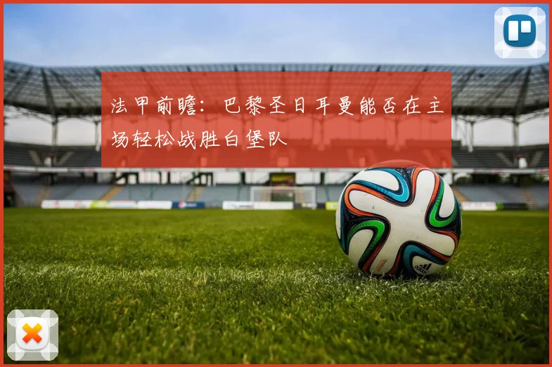 法甲前瞻：巴黎圣日耳曼能否在主场轻松战胜白堡队