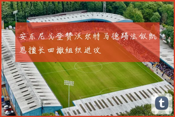 安东尼戈登赞沃尔特马德踢法似凯恩擅长回撤组织进攻