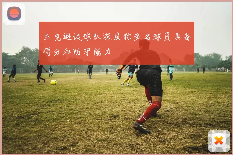 杰克逊谈球队深度称多名球员具备得分和防守能力