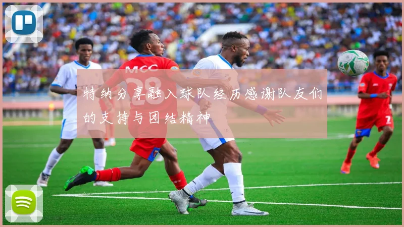 特纳分享融入球队经历感谢队友们的支持与团结精神