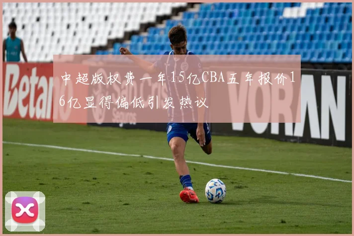 中超版权费一年15亿CBA五年报价16亿显得偏低引发热议