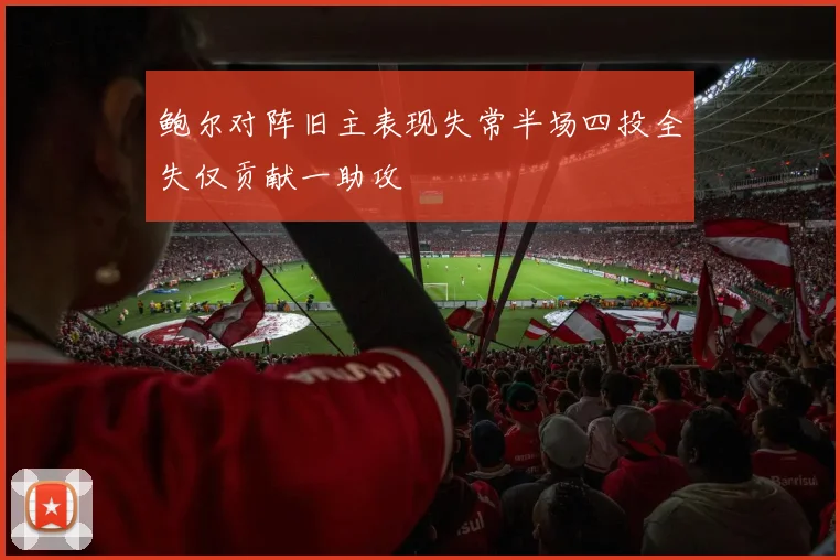 鲍尔对阵旧主表现失常半场四投全失仅贡献一助攻