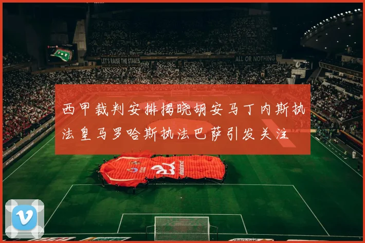 西甲裁判安排揭晓胡安马丁内斯执法皇马罗哈斯执法巴萨引发关注