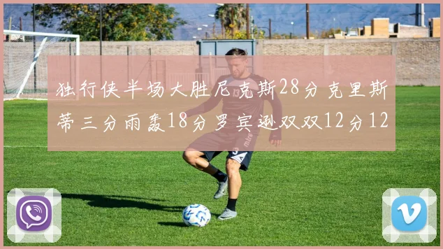 独行侠半场大胜尼克斯28分克里斯蒂三分雨轰18分罗宾逊双双12分12篮板表现出色
