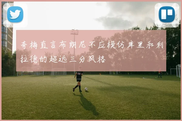 夸梅直言布朗尼不应模仿库里和利拉德的超远三分风格