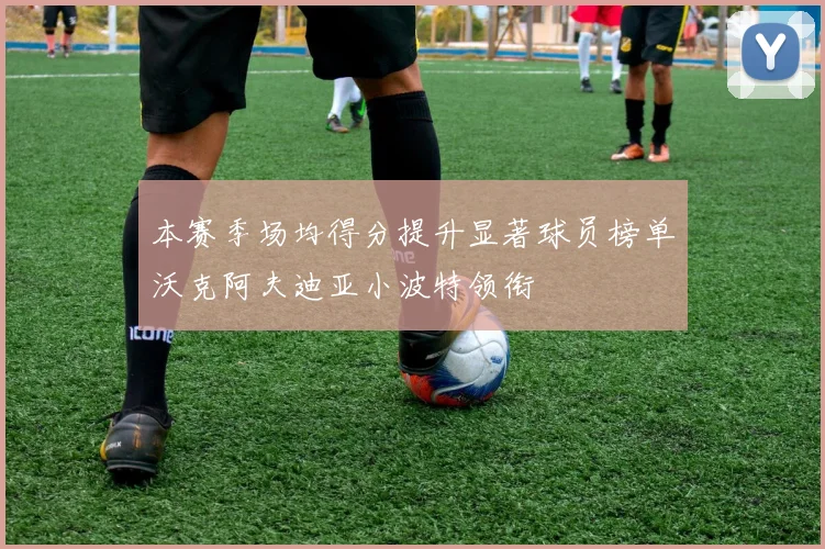 本赛季场均得分提升显著球员榜单沃克阿夫迪亚小波特领衔