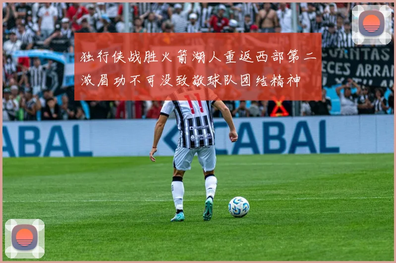 独行侠战胜火箭湖人重返西部第二浓眉功不可没致敬球队团结精神