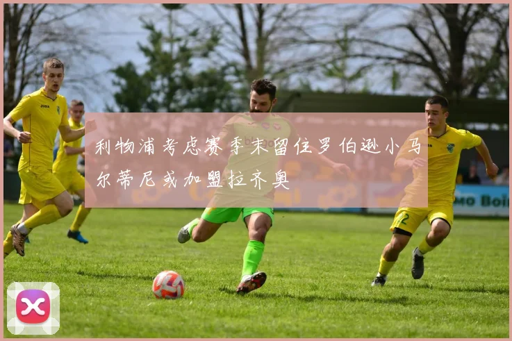利物浦考虑赛季末留住罗伯逊小马尔蒂尼或加盟拉齐奥