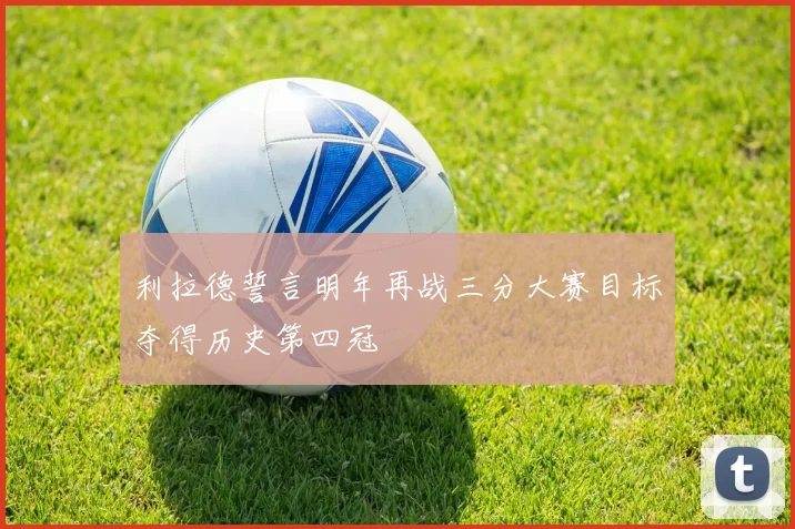 利拉德誓言明年再战三分大赛目标夺得历史第四冠