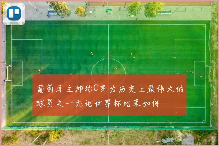 葡萄牙主帅称C罗为历史上最伟大的球员之一无论世界杯结果如何