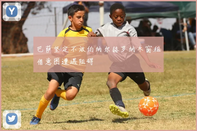 巴萨坚定不放伯纳尔赫罗纳冬窗租借意图遭遇阻碍