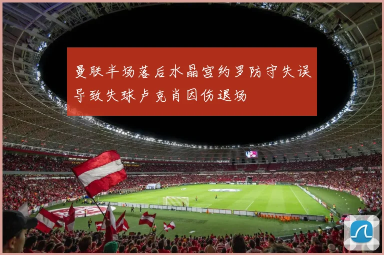 曼联半场落后水晶宫约罗防守失误导致失球卢克肖因伤退场