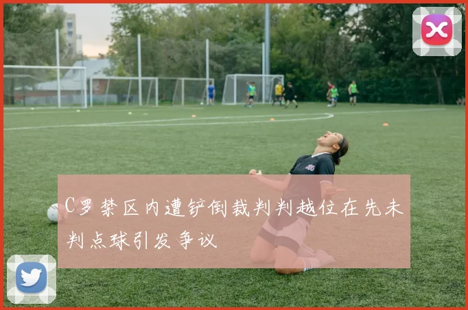 C罗禁区内遭铲倒裁判判越位在先未判点球引发争议
