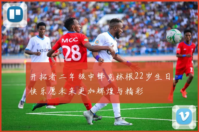 开拓者二年级中锋克林根22岁生日快乐愿未来更加辉煌与精彩