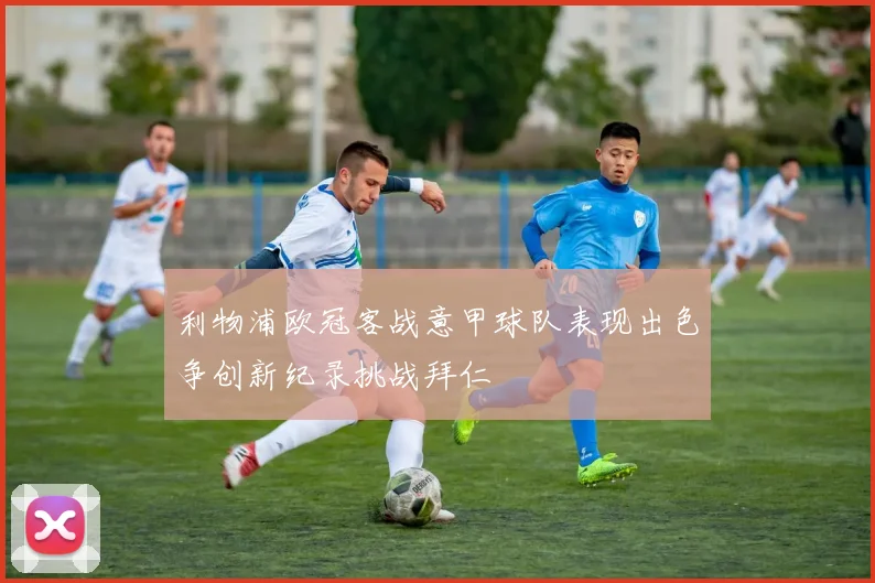利物浦欧冠客战意甲球队表现出色争创新纪录挑战拜仁