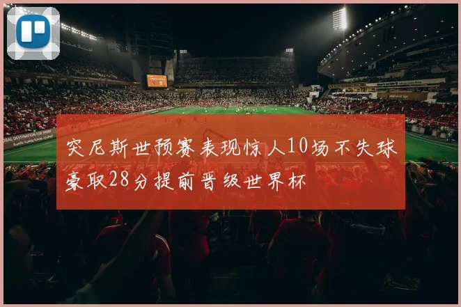 突尼斯世预赛表现惊人10场不失球豪取28分提前晋级世界杯